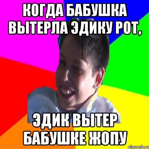 КОГДА БАБУШКА ВЫТЕРЛА ЭДИКУ РОТ, ЭДИК ВЫТЕР БАБУШКЕ ЖОПУ