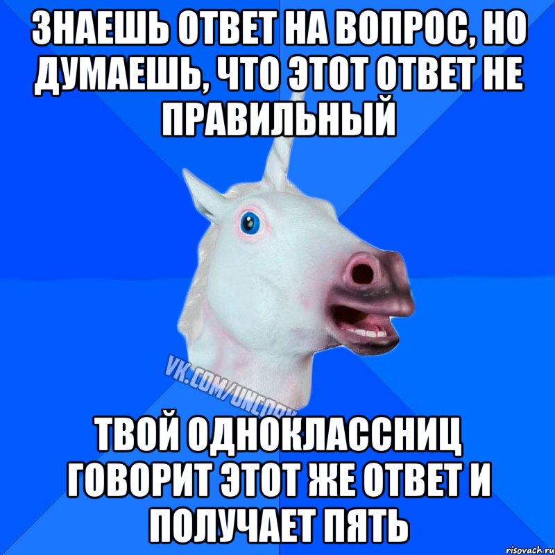 знаешь ответ на вопрос, но думаешь, что этот ответ не правильный твой одноклассниц говорит этот же ответ и получает пять, Мем Единорог