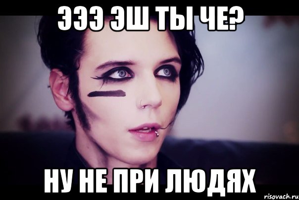 Эээ Эш ты че? Ну не при людях