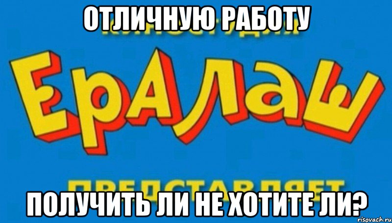 ОТЛИЧНУЮ РАБОТУ ПОЛУЧИТЬ ЛИ НЕ ХОТИТЕ ЛИ?