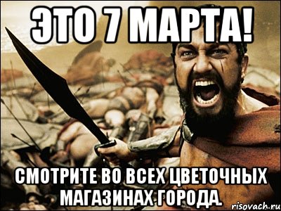 Это 7 марта! Смотрите во всех цветочных магазинах города., Мем Это Спарта