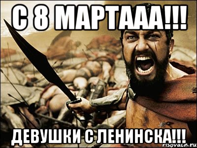 с 8 мартааа!!! Девушки с ленинска!!!, Мем Это Спарта