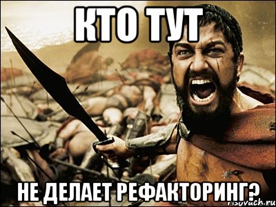 КТО ТУТ НЕ ДЕЛАЕТ РЕФАКТОРИНГ?, Мем Это Спарта