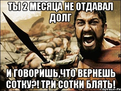 Ты 2 месяца не отдавал долг и говоришь,что вернешь сотку?! Три сотки блять!, Мем Это Спарта