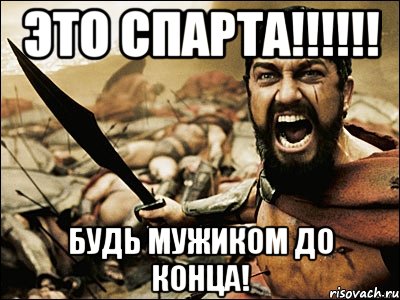 ЭТО СПАРТА!!!!!! БУДЬ МУЖИКОМ ДО КОНЦА!, Мем Это Спарта