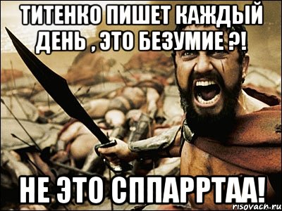 титенко пишет каждый день , это безумие ?! не это СППАРРТАА!, Мем Это Спарта