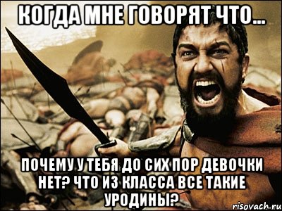 Когда мне говорят что... Почему у тебя до сих пор девочки нет? Что из класса все такие уродины?, Мем Это Спарта