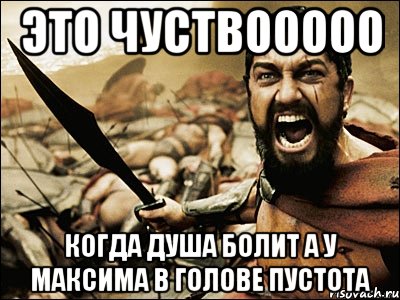 ЭТО ЧУСТВООООО КОГДА ДУША БОЛИТ А У МАКСИМА В ГОЛОВЕ ПУСТОТА, Мем Это Спарта