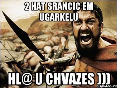 2 hat srancic em ugarkelu hl@ u chvazes ))), Мем Это Спарта