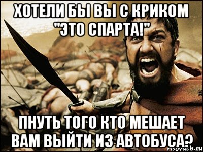 Хотели бы вы с криком "ЭТО СПАРТА!" пнуть того кто мешает вам выйти из автобуса?, Мем Это Спарта