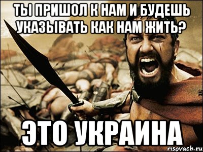 Ты пришол к нам и будешь указывать как нам жить? Это украина, Мем Это Спарта