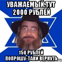 УВАЖАЕМЫЙ,ТУТ 2000 РУБЛЕЙ 150 РУБЛЕЙ ПОПРОШУ-ТАКИ ВЕРНУТЬ, Мем Еврей советчик
