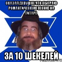 сказал девушке что сыграю романтическую песню на гитаре за 10 шекелей
