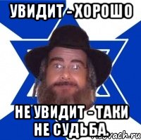 Увидит - хорошо Не увидит - таки не судьба.
