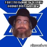 А вот так сынок!Ты че Сашу Фокина показываешь? , Мем Еврей советчик