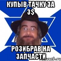 купыв тачку за 3$ розибрав на запчасти