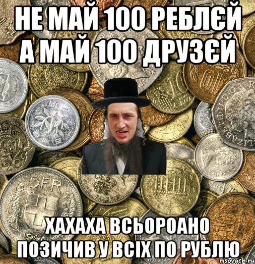 не май 100 реблєй а май 100 друзєй хахаха всьороано позичив у всіх по рублю