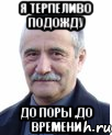 я терпеливо подожду до поры ,до времени