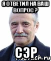 я ответил на ваш вопрос ? СЭР