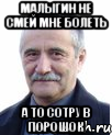 малыгин не смей мне болеть а то сотру в порошок