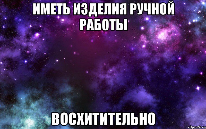 ИМЕТЬ ИЗДЕЛИЯ РУЧНОЙ РАБОТЫ ВОСХИТИТЕЛЬНО