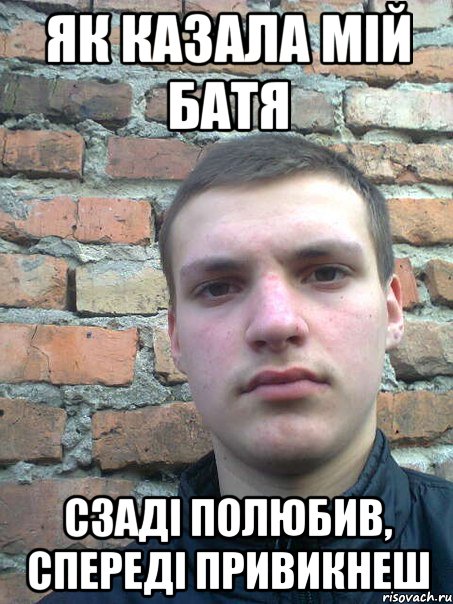 як казала мій батя сзаді полюбив, спереді привикнеш