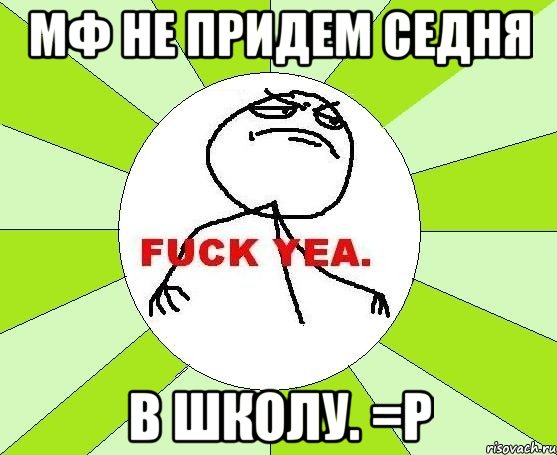 Мф не придем седня В школу. =P, Мем фак е