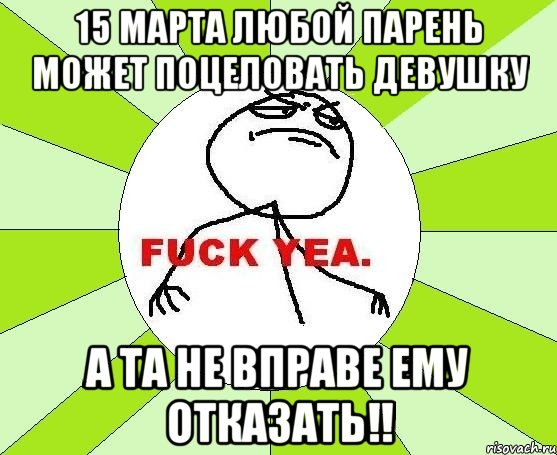 15 марта любой парень может поцеловать девушку А та не вправе ему отказать!!, Мем фак е