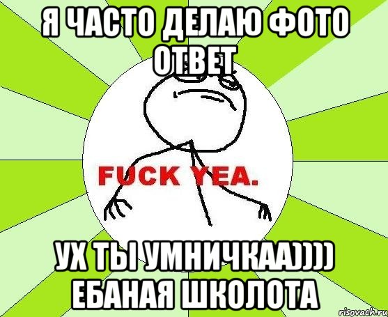 я часто делаю фото ответ ух ты умничкаа)))) ебаная школота, Мем фак е