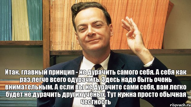 Итак, главный принцип - не дурачить самого себя. А себя как раз легче всего одурачить. Здесь надо быть очень внимательным. А если вы не дурачите сами себя, вам легко будет не дурачить других учёных. Тут нужна просто обычная честность, Комикс фейнман