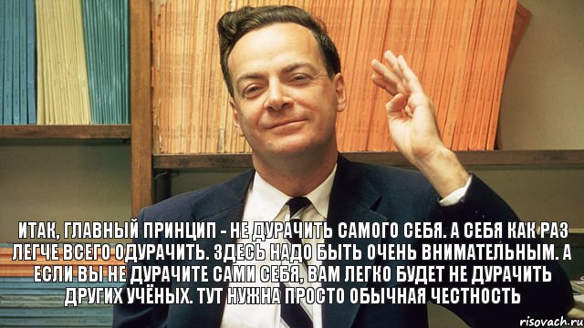 Итак, главный принцип - не дурачить самого себя. А себя как раз легче всего одурачить. Здесь надо быть очень внимательным. А если вы не дурачите сами себя, вам легко будет не дурачить других учёных. Тут нужна просто обычная честность, Комикс фейнман