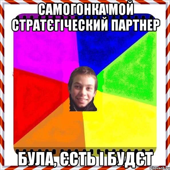 самогонка мой стратєгіческий партнер БУЛА, ЄСТЬ І БУДЄТ