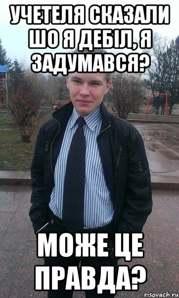 Учетеля сказали шо я дебіл, я задумався? Може це правда?
