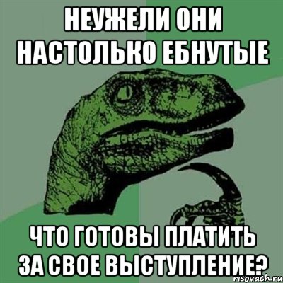 неужели они настолько ебнутые что готовы платить за свое выступление?, Мем Филосораптор