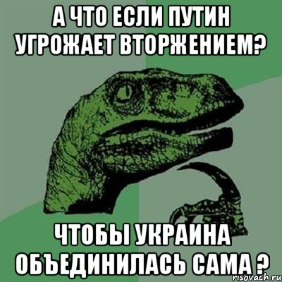 А что если Путин угрожает вторжением? Чтобы Украина объединилась сама ?, Мем Филосораптор