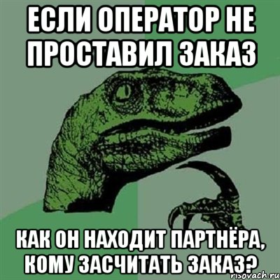 Если оператор не проставил заказ как он находит партнёра, кому засчитать заказ?, Мем Филосораптор