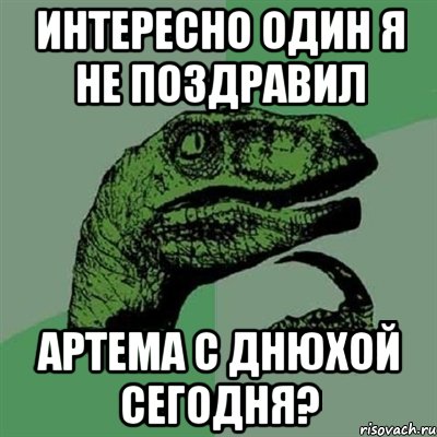 Интересно один Я не поздравил Артема с днюхой сегодня?, Мем Филосораптор