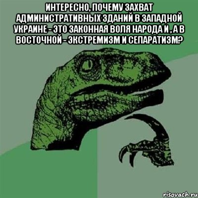 интересно, почему захват административных зданий в Западной Украине - это законная воля народа и , а в Восточной - экстремизм и сепаратизм? , Мем Филосораптор