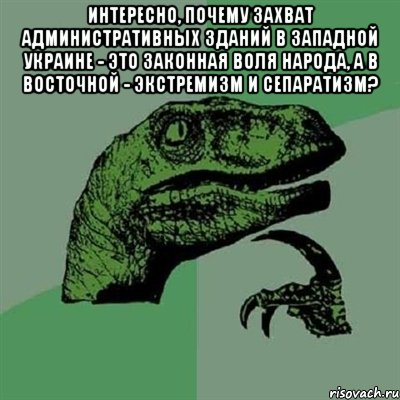 интересно, почему захват административных зданий в Западной Украине - это законная воля народа, а в Восточной - экстремизм и сепаратизм? , Мем Филосораптор