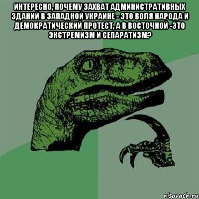 интересно, почему захват административных зданий в Западной Украине - это воля народа и демократический протест, а в Восточной -это экстремизм и сепаратизм? , Мем Филосораптор