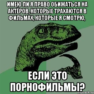 имею ли я право обижаться на актёров, которые трахаются в фильмах, которые я смотрю, если это порнофильмы?, Мем Филосораптор