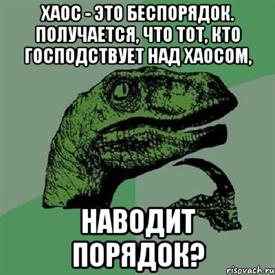 Хаос - это беспорядок. Получается, что тот, кто господствует над хаосом, наводит порядок?, Мем Филосораптор