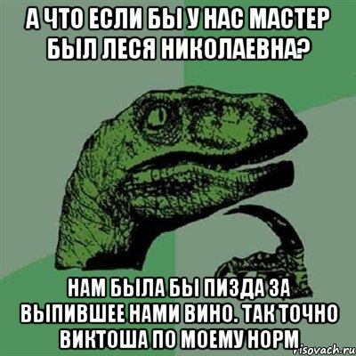 А что если бы у нас Мастер был Леся Николаевна? Нам была бы пизда за выпившее нами вино. Так точно Виктоша по моему норм, Мем Филосораптор