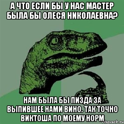 А что если бы у нас Мастер была бы Олеся Николаевна? Нам была бы пизда за выпившее нами вино. Так точно Виктоша по моему норм, Мем Филосораптор