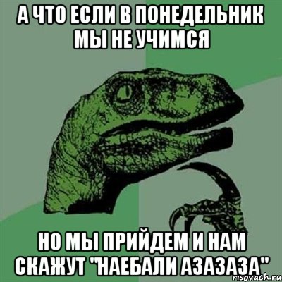 А что если в понедельник мы не учимся Но мы прийдем и нам скажут "наебали азазаза", Мем Филосораптор