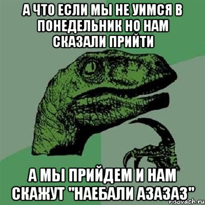 А что если мы не уимся в понедельник но нам сказали прийти А мы прийдем и нам скажут "наебали азазаз", Мем Филосораптор