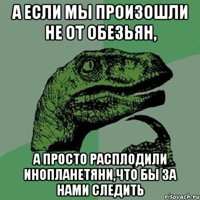 А если мы произошли не от обезьян, а просто расплодили инопланетяни,что бы за нами следить, Мем Филосораптор