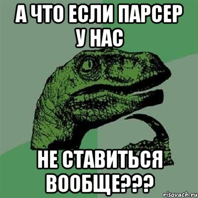 А что если парсер у нас НЕ СТАВИТЬСЯ ВООБЩЕ???, Мем Филосораптор