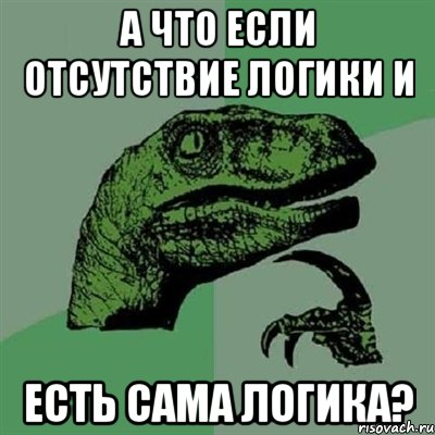 А ЧТО ЕСЛИ ОТСУТСТВИЕ ЛОГИКИ И ЕСТЬ САМА ЛОГИКА?, Мем Филосораптор