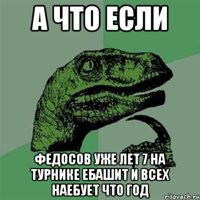 А ЧТО ЕСЛИ ФЕДОСОВ УЖЕ ЛЕТ 7 НА ТУРНИКЕ ЕБАШИТ И ВСЕХ НАЕБУЕТ ЧТО ГОД, Мем Филосораптор